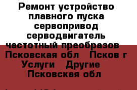 Ремонт устройство плавного пуска сервопривод серводвигатель частотный преобразов - Псковская обл., Псков г. Услуги » Другие   . Псковская обл.